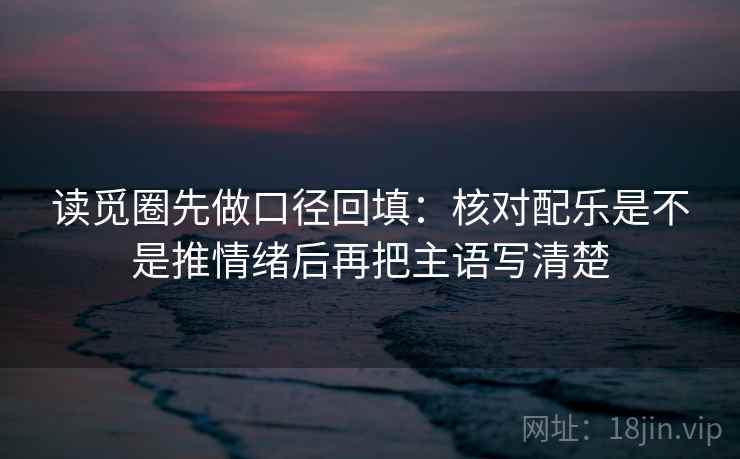 读觅圈先做口径回填：核对配乐是不是推情绪后再把主语写清楚