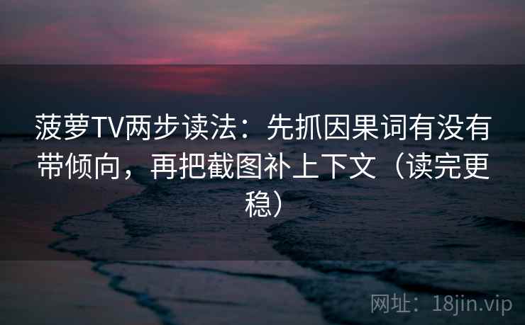 菠萝TV两步读法：先抓因果词有没有带倾向，再把截图补上下文（读完更稳）