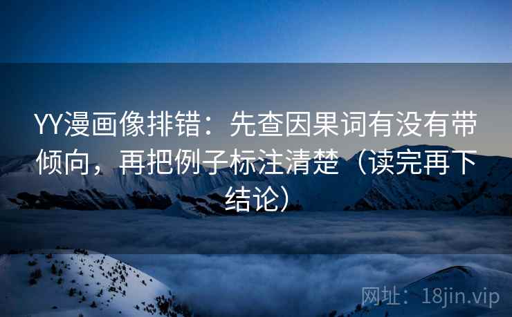 YY漫画像排错：先查因果词有没有带倾向，再把例子标注清楚（读完再下结论）