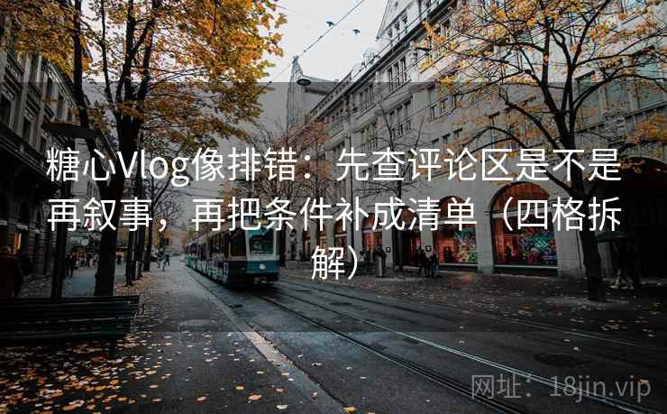 糖心Vlog像排错：先查评论区是不是再叙事，再把条件补成清单（四格拆解）