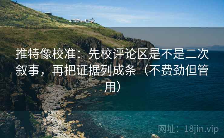 推特像校准：先校评论区是不是二次叙事，再把证据列成条（不费劲但管用）