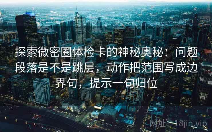 探索微密圈体检卡的神秘奥秘：问题段落是不是跳层，动作把范围写成边界句，提示一句归位