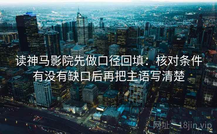 读神马影院先做口径回填：核对条件有没有缺口后再把主语写清楚