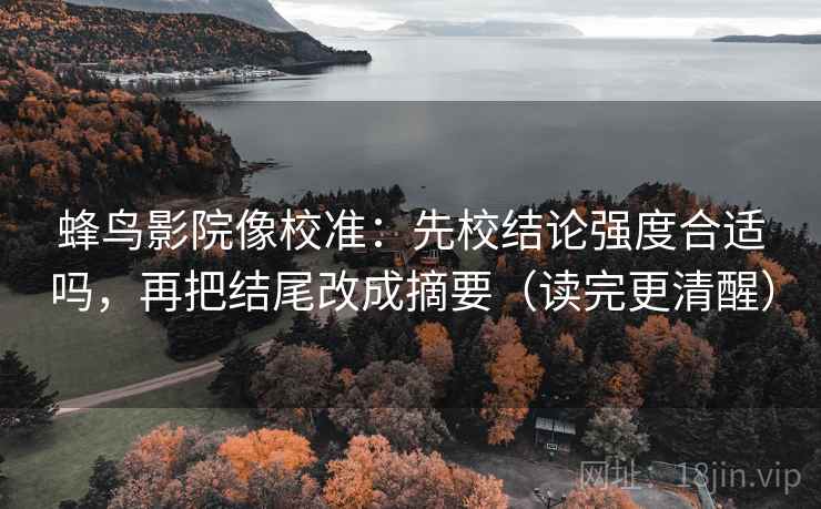 蜂鸟影院像校准：先校结论强度合适吗，再把结尾改成摘要（读完更清醒）