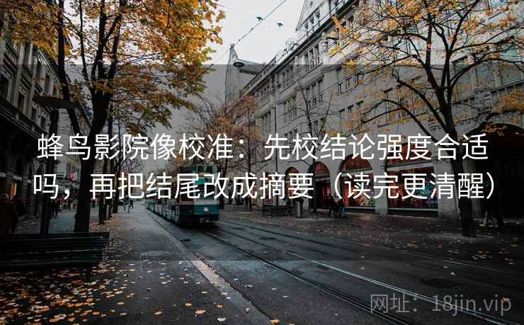 蜂鸟影院像校准：先校结论强度合适吗，再把结尾改成摘要（读完更清醒）