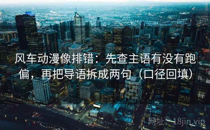 风车动漫像排错：先查主语有没有跑偏，再把导语拆成两句（口径回填）