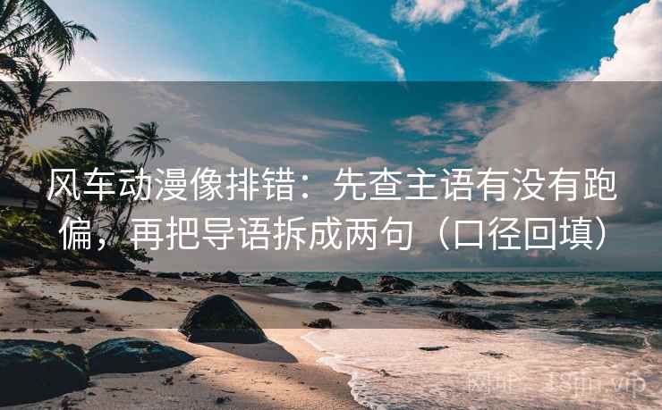 风车动漫像排错：先查主语有没有跑偏，再把导语拆成两句（口径回填）