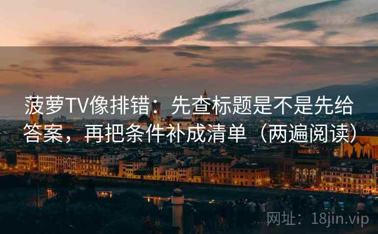菠萝TV像排错：先查标题是不是先给答案，再把条件补成清单（两遍阅读）