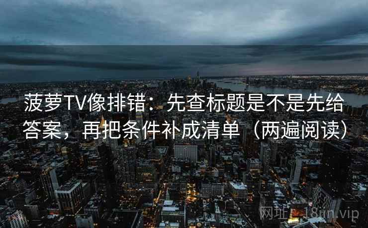 菠萝TV像排错：先查标题是不是先给答案，再把条件补成清单（两遍阅读）