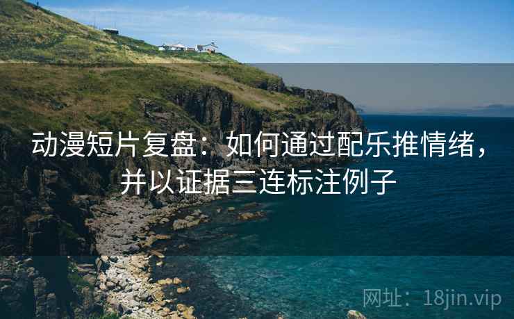 动漫短片复盘：如何通过配乐推情绪，并以证据三连标注例子