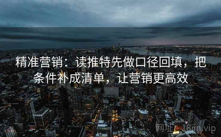 精准营销：读推特先做口径回填，把条件补成清单，让营销更高效