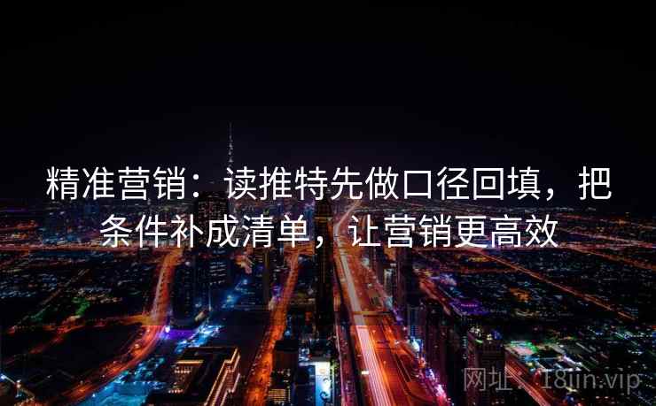 精准营销：读推特先做口径回填，把条件补成清单，让营销更高效