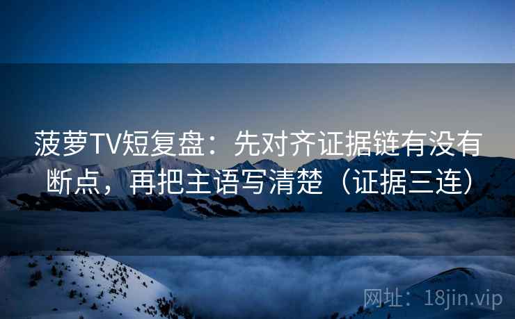 菠萝TV短复盘：先对齐证据链有没有断点，再把主语写清楚（证据三连）