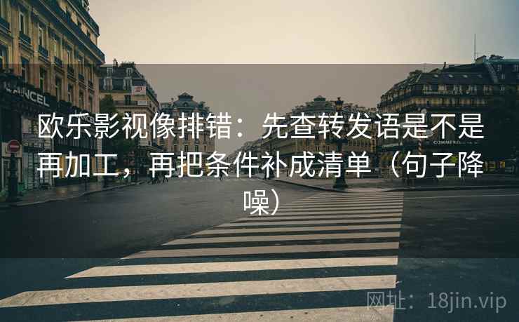欧乐影视像排错：先查转发语是不是再加工，再把条件补成清单（句子降噪）