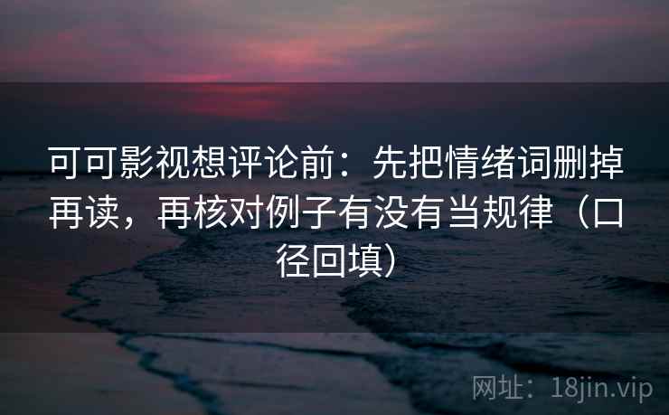 可可影视想评论前：先把情绪词删掉再读，再核对例子有没有当规律（口径回填）
