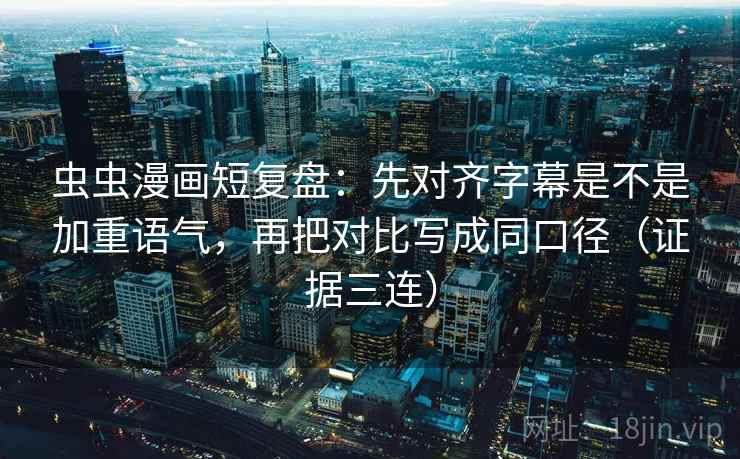 虫虫漫画短复盘：先对齐字幕是不是加重语气，再把对比写成同口径（证据三连）