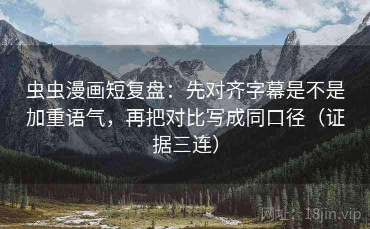 虫虫漫画短复盘：先对齐字幕是不是加重语气，再把对比写成同口径（证据三连）