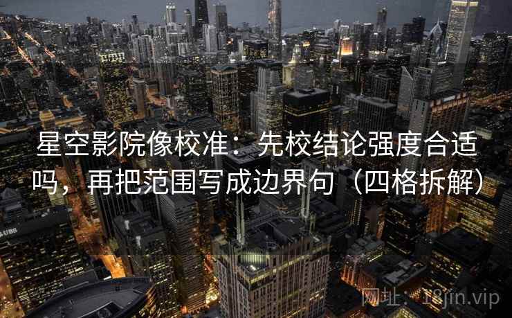 星空影院像校准：先校结论强度合适吗，再把范围写成边界句（四格拆解）