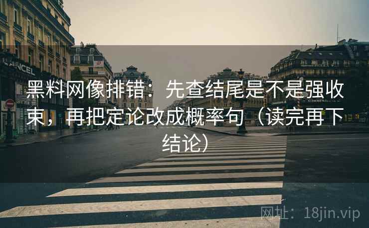 黑料网像排错：先查结尾是不是强收束，再把定论改成概率句（读完再下结论）