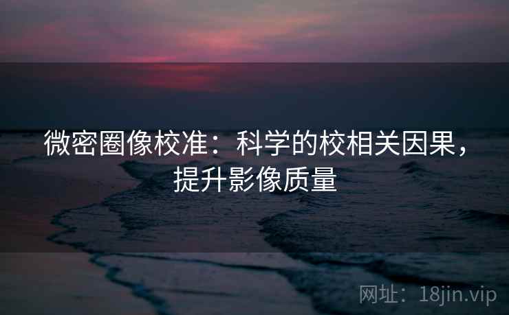 微密圈像校准：科学的校相关因果，提升影像质量