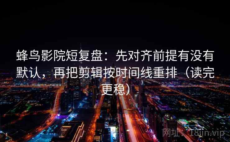 蜂鸟影院短复盘：先对齐前提有没有默认，再把剪辑按时间线重排（读完更稳）