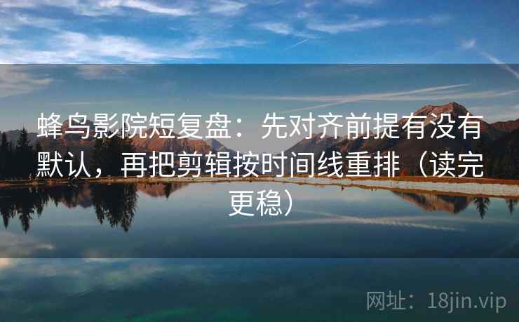 蜂鸟影院短复盘：先对齐前提有没有默认，再把剪辑按时间线重排（读完更稳）