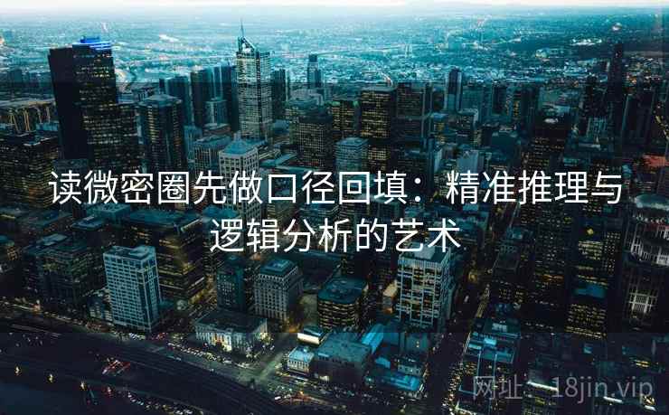 读微密圈先做口径回填：精准推理与逻辑分析的艺术