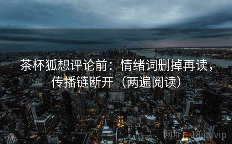 茶杯狐想评论前：情绪词删掉再读，传播链断开（两遍阅读）