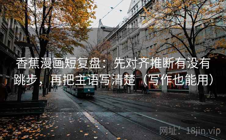 香蕉漫画短复盘：先对齐推断有没有跳步，再把主语写清楚（写作也能用）