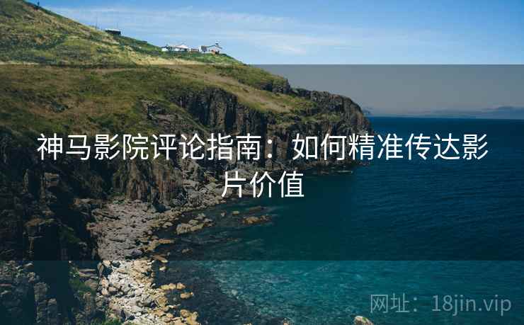 神马影院评论指南：如何精准传达影片价值