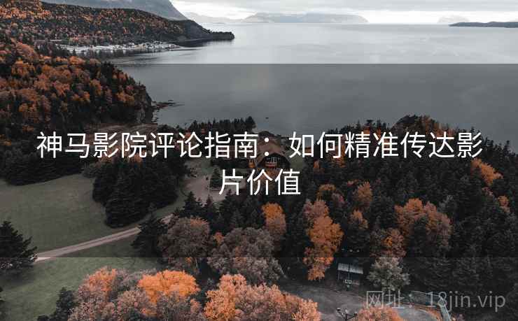 神马影院评论指南：如何精准传达影片价值