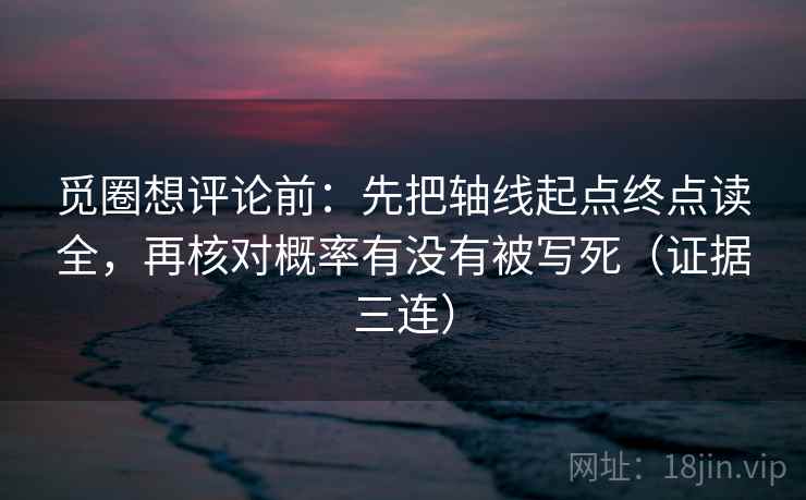 觅圈想评论前：先把轴线起点终点读全，再核对概率有没有被写死（证据三连）