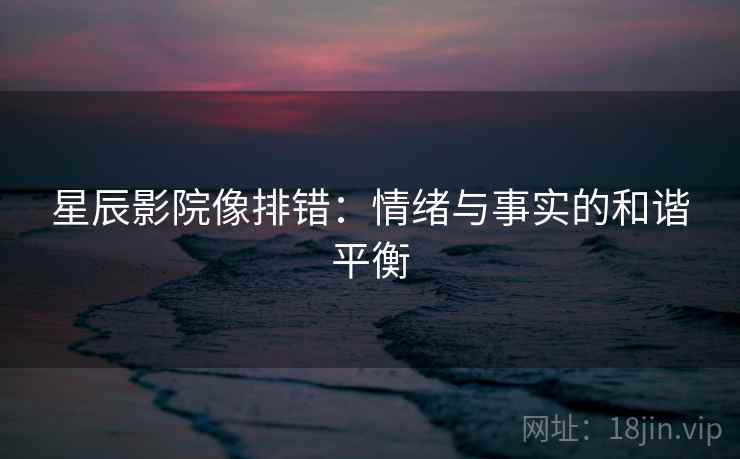 星辰影院像排错：情绪与事实的和谐平衡