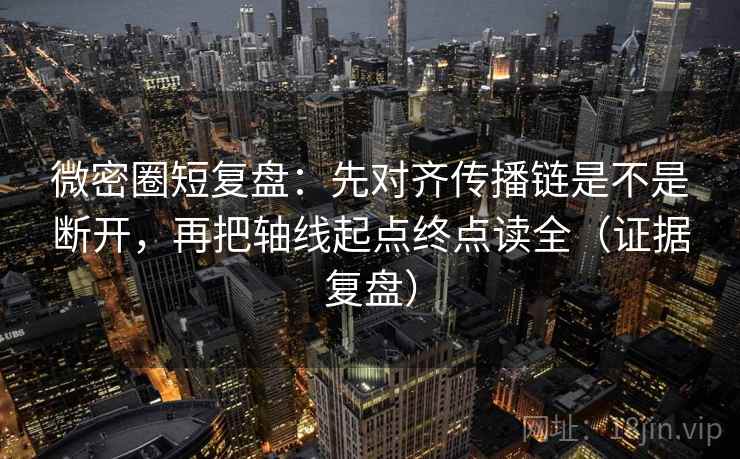 微密圈短复盘：先对齐传播链是不是断开，再把轴线起点终点读全（证据复盘）
