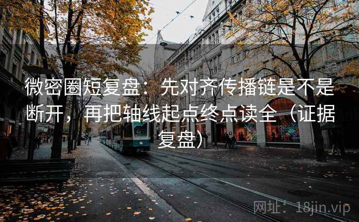 微密圈短复盘：先对齐传播链是不是断开，再把轴线起点终点读全（证据复盘）