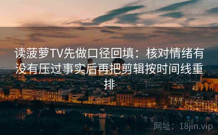 读菠萝TV先做口径回填：核对情绪有没有压过事实后再把剪辑按时间线重排