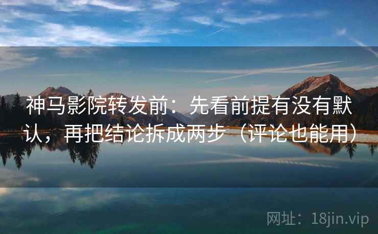 神马影院转发前：先看前提有没有默认，再把结论拆成两步（评论也能用）