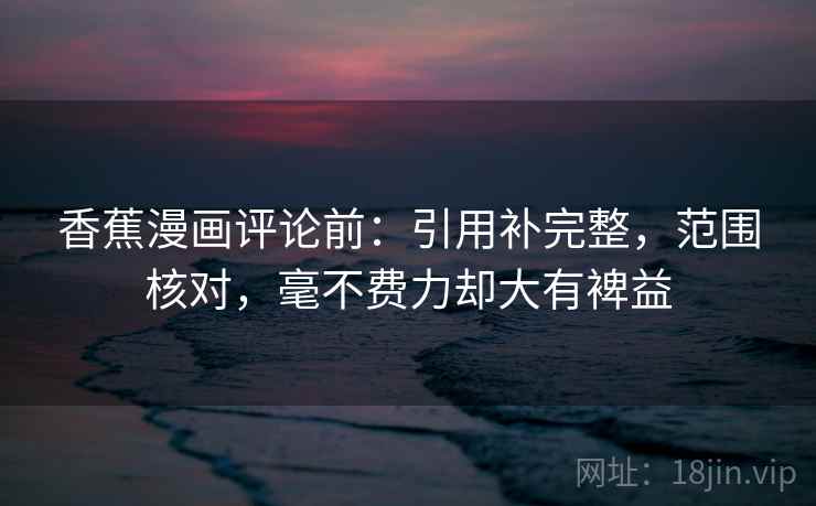 香蕉漫画评论前：引用补完整，范围核对，毫不费力却大有裨益