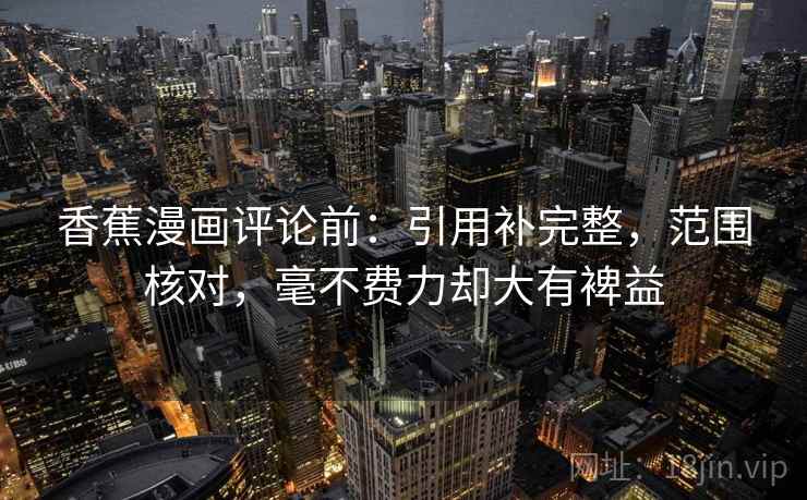香蕉漫画评论前：引用补完整，范围核对，毫不费力却大有裨益