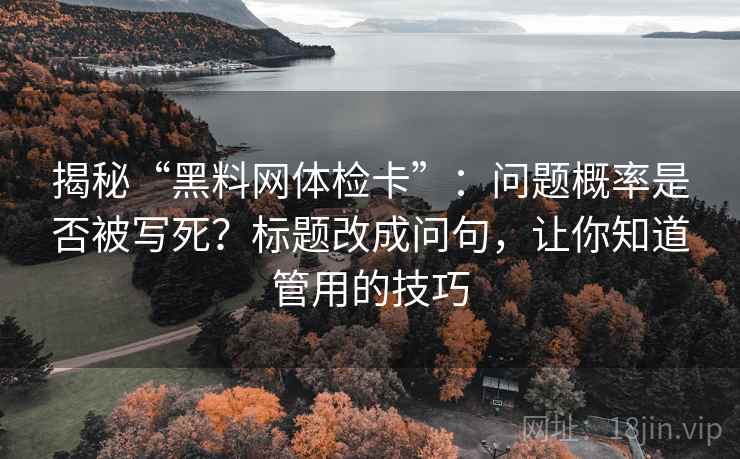 揭秘“黑料网体检卡”：问题概率是否被写死？标题改成问句，让你知道管用的技巧