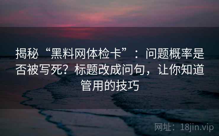 揭秘“黑料网体检卡”：问题概率是否被写死？标题改成问句，让你知道管用的技巧