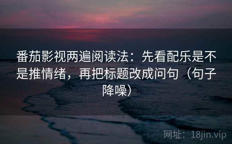 番茄影视两遍阅读法:先看配乐是不是推情绪,再把标题改成问句(句子降噪) 番茄影视两遍阅读法:先看配乐是不是推情绪,再把标题改成问句(句子降噪)