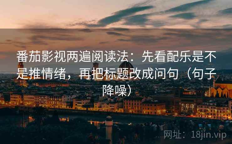 番茄影视两遍阅读法:先看配乐是不是推情绪,再把标题改成问句(句子降噪) 番茄影视两遍阅读法:先看配乐是不是推情绪,再把标题改成问句(句子降噪)