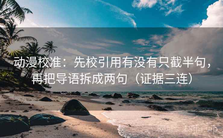 动漫校准：先校引用有没有只截半句，再把导语拆成两句（证据三连）