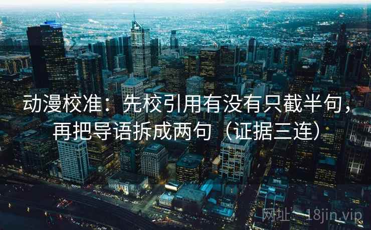 动漫校准：先校引用有没有只截半句，再把导语拆成两句（证据三连）