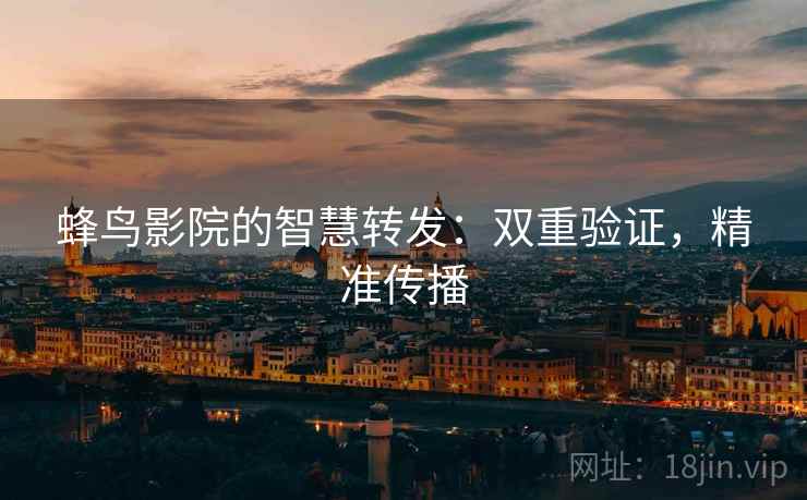 蜂鸟影院的智慧转发:双重验证,精准传播 蜂鸟影院的智慧转发:双重验证,精准传播