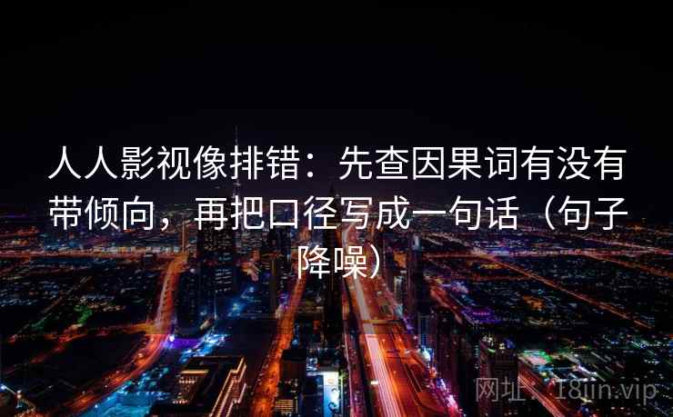 人人影视像排错：先查因果词有没有带倾向，再把口径写成一句话（句子降噪）
