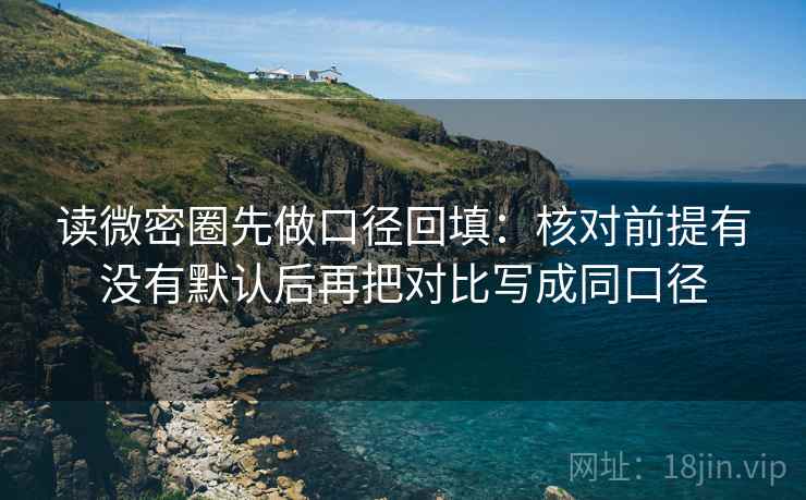 读微密圈先做口径回填：核对前提有没有默认后再把对比写成同口径