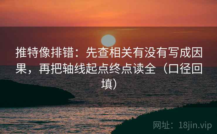 推特像排错：先查相关有没有写成因果，再把轴线起点终点读全（口径回填）