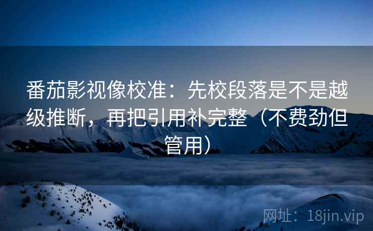 番茄影视像校准：先校段落是不是越级推断，再把引用补完整（不费劲但管用）